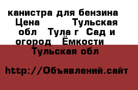 канистра для бензина › Цена ­ 400 - Тульская обл., Тула г. Сад и огород » Ёмкости   . Тульская обл.